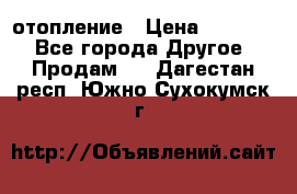 отопление › Цена ­ 50 000 - Все города Другое » Продам   . Дагестан респ.,Южно-Сухокумск г.